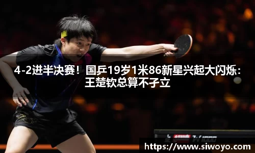 4-2进半决赛！国乒19岁1米86新星兴起大闪烁：王楚钦总算不孑立