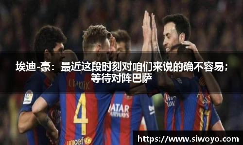 埃迪-豪：最近这段时刻对咱们来说的确不容易；等待对阵巴萨