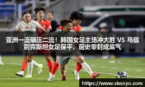 亚洲一流碾压二流！韩国女足主场冲大胜 VS 乌兹别克斯坦女足保平，前史零封成底气