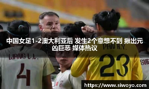 中国女足1-2澳大利亚后 发生2个意想不到 揪出元凶巨恶 媒体热议